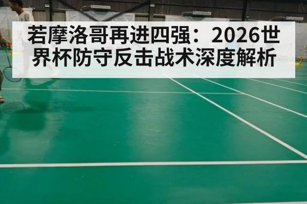 若摩洛哥再进四强：2026世界杯防守反击战术深度解析