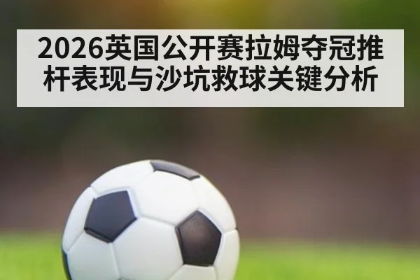 2026英国公开赛拉姆夺冠推杆表现与沙坑救球关键分析