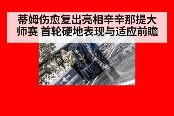 蒂姆伤愈复出亮相辛辛那提大师赛 首轮硬地表现与适应前瞻