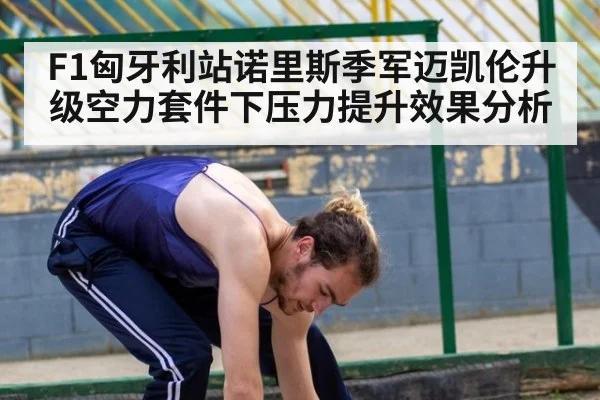 F1匈牙利站诺里斯季军迈凯伦升级空力套件下压力提升效果分析