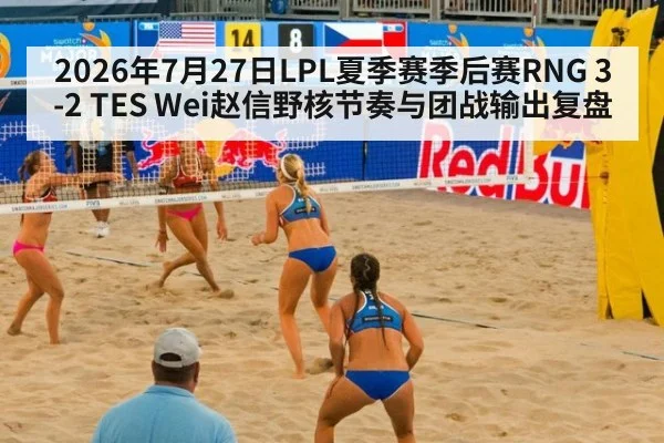 2026年7月27日LPL夏季赛季后赛RNG 3-2 TES Wei赵信野核节奏与团战输出复盘