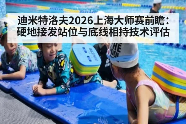 迪米特洛夫2026上海大师赛前瞻：硬地接发站位与底线相持技术评估