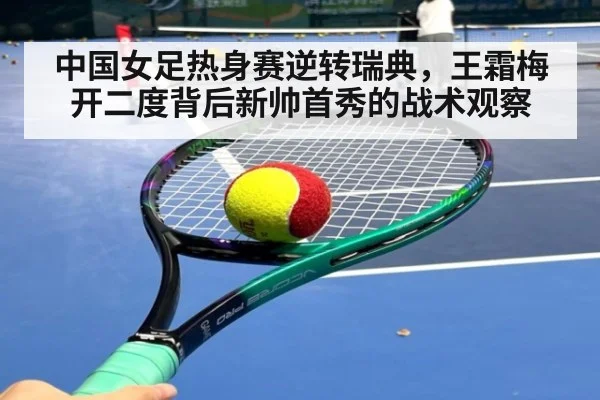 中国女足热身赛逆转瑞典,王霜梅开二度背后新帅首秀的战术观察