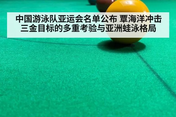 中国游泳队亚运会名单公布 覃海洋冲击三金目标的多重考验与亚洲蛙泳格局