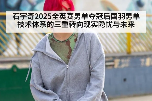 石宇奇2025全英赛男单夺冠后国羽男单技术体系的三重转向现实隐忧与未来