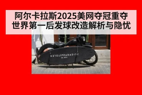 阿尔卡拉斯2025美网夺冠重夺世界第一后发球改造解析与隐忧
