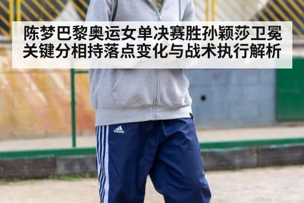 陈梦巴黎奥运女单决赛胜孙颖莎卫冕关键分相持落点变化与战术执行解析 | kaiyun